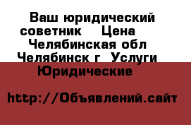 Ваш юридический советник  › Цена ­ 1 - Челябинская обл., Челябинск г. Услуги » Юридические   